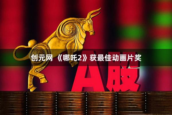 创元网 《哪吒2》获最佳动画片奖