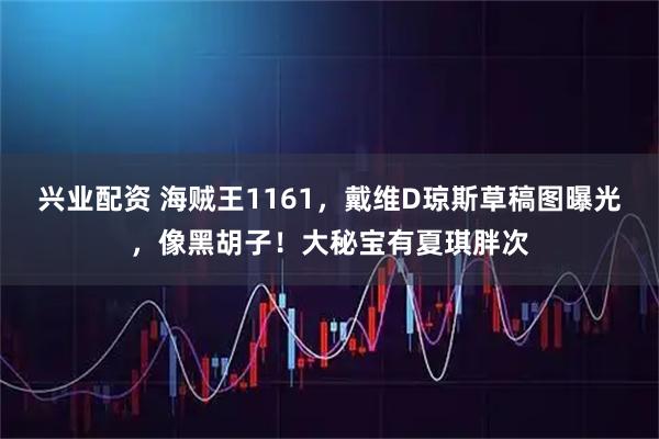 兴业配资 海贼王1161，戴维D琼斯草稿图曝光，像黑胡子！大秘宝有夏琪胖次