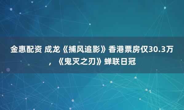 金惠配资 成龙《捕风追影》香港票房仅30.3万，《鬼灭之刃》蝉联日冠