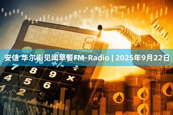 安信 华尔街见闻早餐FM-Radio | 2025年9月22日