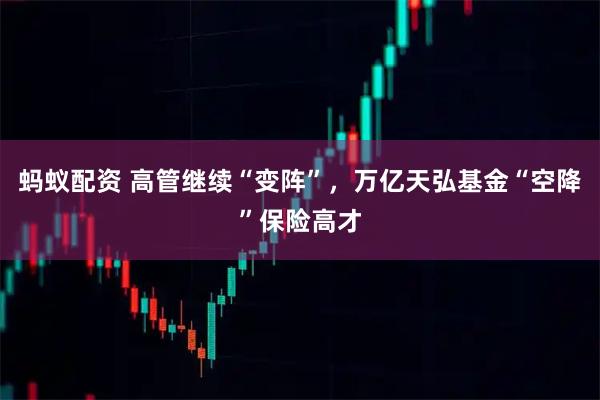 蚂蚁配资 高管继续“变阵”，万亿天弘基金“空降”保险高才