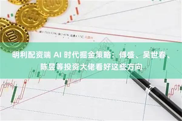 明利配资端 AI 时代掘金策略：傅盛、吴世春、陈昱等投资大佬看好这些方向