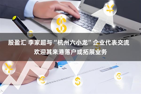 股盈汇 李家超与“杭州六小龙”企业代表交流  欢迎其来港落户或拓展业务