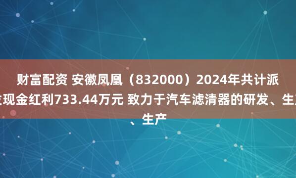 财富配资 安徽凤凰（832000）2024年共计派发现金红利733.44万元 致力于汽车滤清器的研发、生产