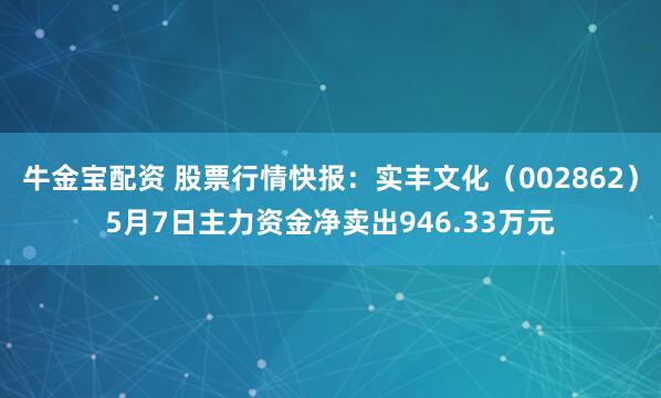 牛金宝配资 股票行情快报：实丰文化（002862）5月7日主力资金净卖出946.33万元