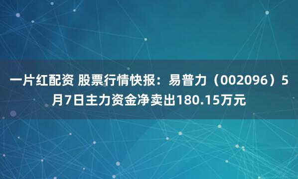 一片红配资 股票行情快报：易普力（002096）5月7日主力资金净卖出180.15万元