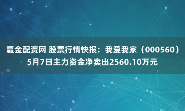 赢金配资网 股票行情快报：我爱我家（000560）5月7日主力资金净卖出2560.10万元