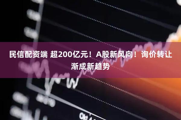 民信配资端 超200亿元！A股新风向！询价转让渐成新趋势