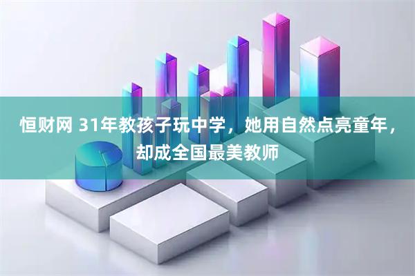 恒财网 31年教孩子玩中学，她用自然点亮童年，却成全国最美教师
