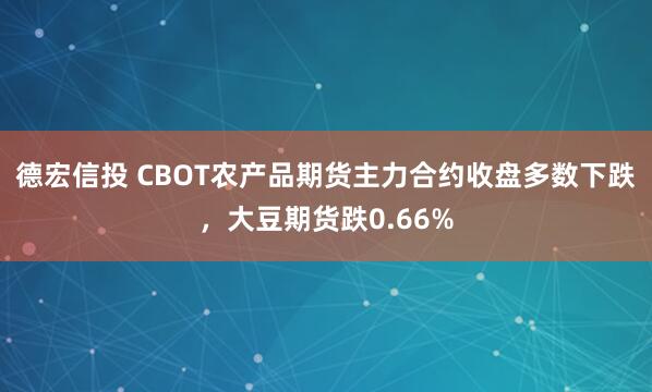 德宏信投 CBOT农产品期货主力合约收盘多数下跌，大豆期货跌0.66%