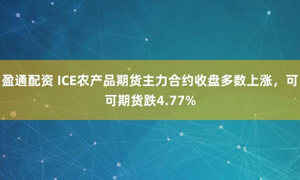 盈通配资 ICE农产品期货主力合约收盘多数上涨，可可期货跌4.77%
