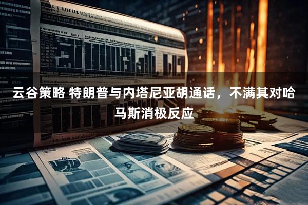 云谷策略 特朗普与内塔尼亚胡通话，不满其对哈马斯消极反应