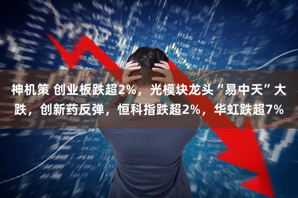 神机策 创业板跌超2%，光模块龙头“易中天”大跌，创新药反弹，恒科指跌超2%，华虹跌超7%