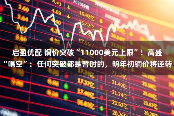 启盈优配 铜价突破“11000美元上限”！高盛“唱空”：任何突破都是暂时的，明年初铜价将逆转