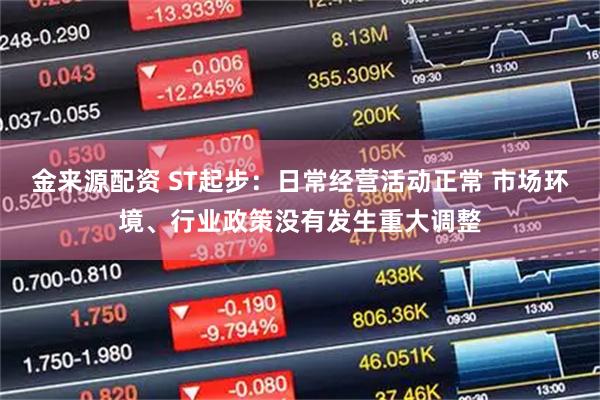 金来源配资 ST起步：日常经营活动正常 市场环境、行业政策没有发生重大调整