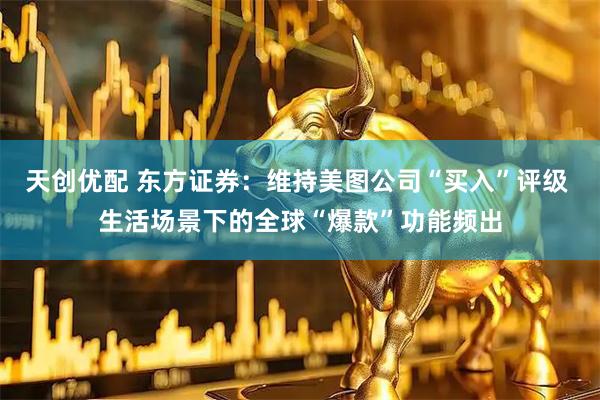 天创优配 东方证券：维持美图公司“买入”评级 生活场景下的全球“爆款”功能频出