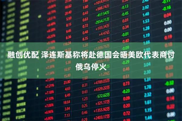 融创优配 泽连斯基称将赴德国会晤美欧代表商讨俄乌停火