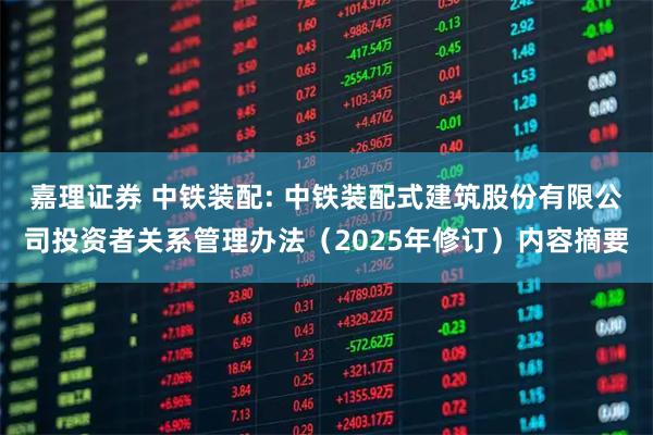嘉理证券 中铁装配: 中铁装配式建筑股份有限公司投资者关系管理办法（2025年修订）内容摘要