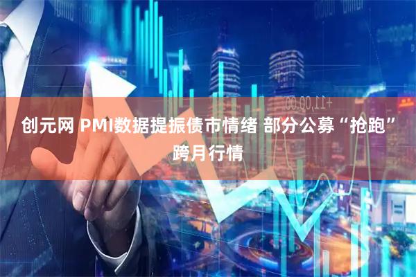 创元网 PMI数据提振债市情绪 部分公募“抢跑”跨月行情