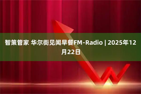 智策管家 华尔街见闻早餐FM-Radio | 2025年12月22日