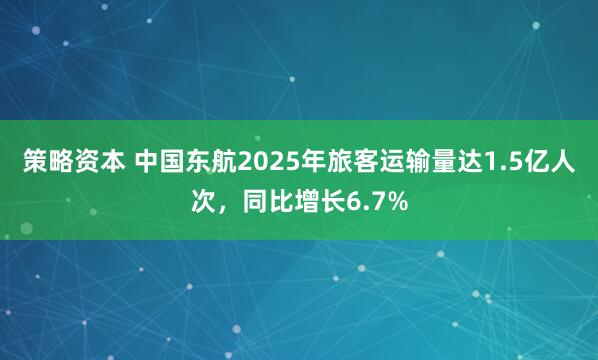 策略资本 中国东航2025年旅客运输量达1.5亿人次，同比增长6.7%