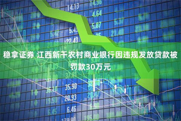 稳拿证券 江西新干农村商业银行因违规发放贷款被罚款30万元
