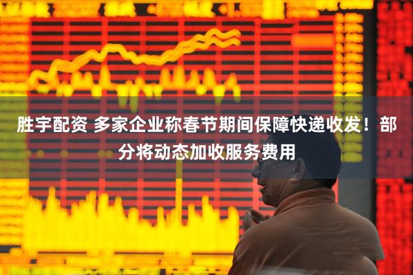 胜宇配资 多家企业称春节期间保障快递收发！部分将动态加收服务费用