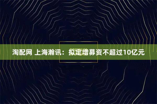 淘配网 上海瀚讯：拟定增募资不超过10亿元