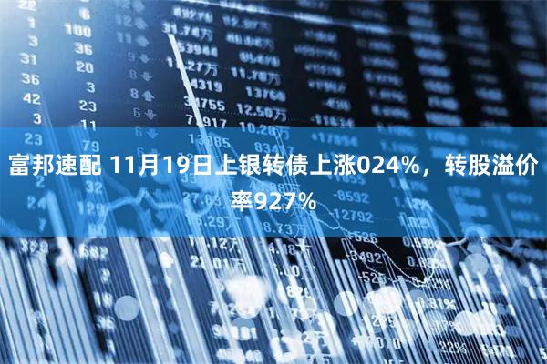 富邦速配 11月19日上银转债上涨024%，转股溢价率927%