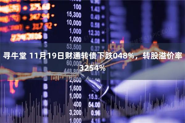 寻牛堂 11月19日财通转债下跌048%，转股溢价率3254%