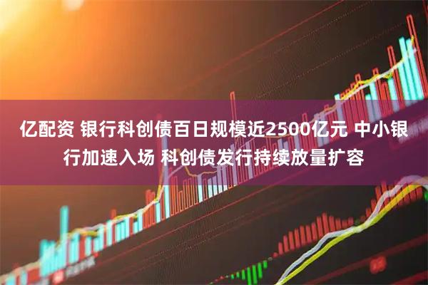 亿配资 银行科创债百日规模近2500亿元 中小银行加速入场 科创债发行持续放量扩容