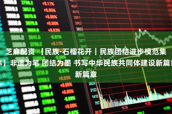 芝麻配资 【民族·石榴花开｜民族团结进步模范集体】非遗为笔 团结为墨 书写中华民族共同体建设新篇章