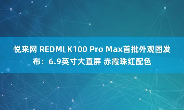 悦来网 REDMI K100 Pro Max首批外观图发布：6.9英寸大直屏 赤霞珠红配色