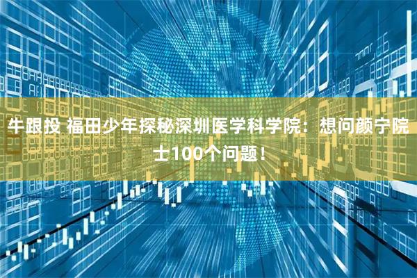牛跟投 福田少年探秘深圳医学科学院：想问颜宁院士100个问题！